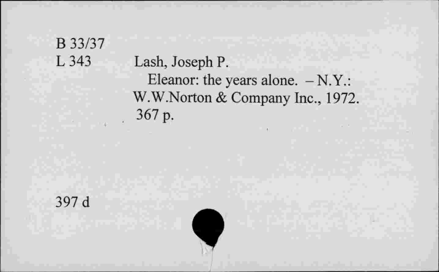 ﻿B 33/37
L343
Lash, Joseph P.
Eleanor: the years alone. -N.Y.: W.W.Norton & Company Inc., 1972. 367 p.
397 d